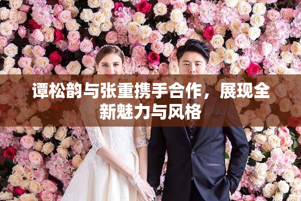 谭松韵与张重携手合作，展现全新魅力与风格