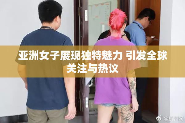 亚洲女子展现独特魅力 引发全球关注与热议