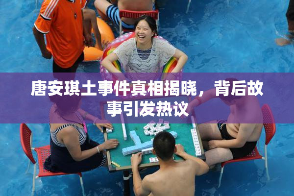 唐安琪土事件真相揭晓，背后故事引发热议