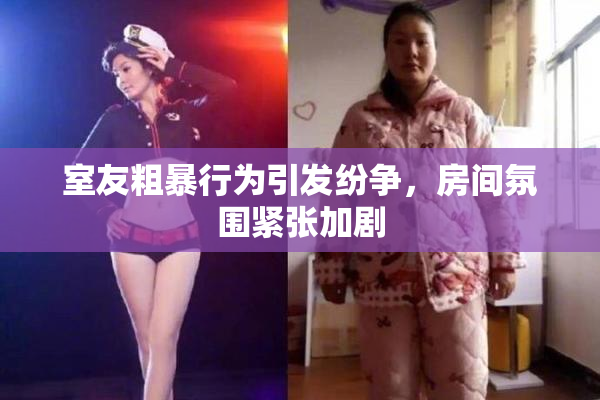 室友粗暴行为引发纷争，房间氛围紧张加剧