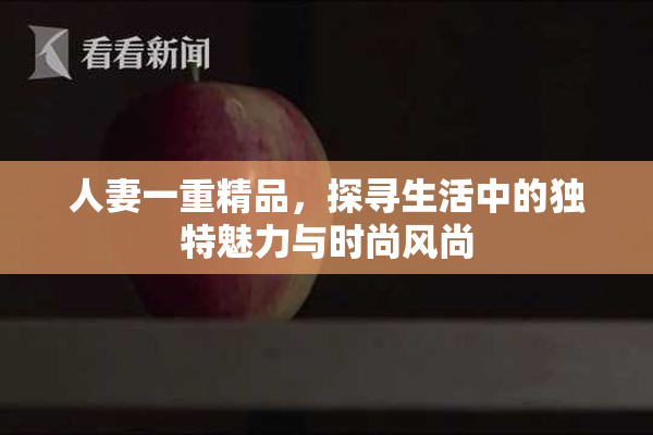 人妻一重精品，探寻生活中的独特魅力与时尚风尚