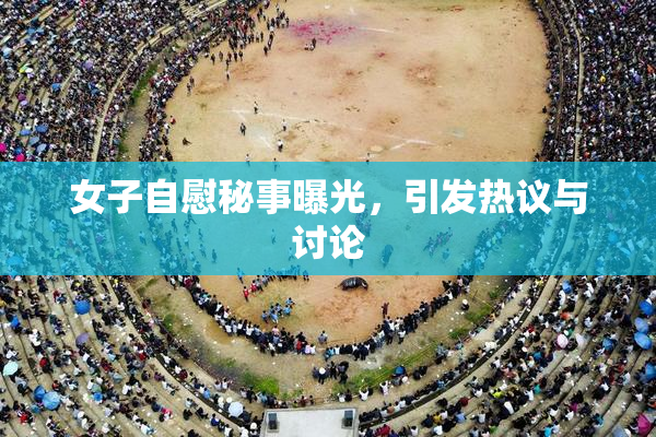 女子自慰秘事曝光，引发热议与讨论