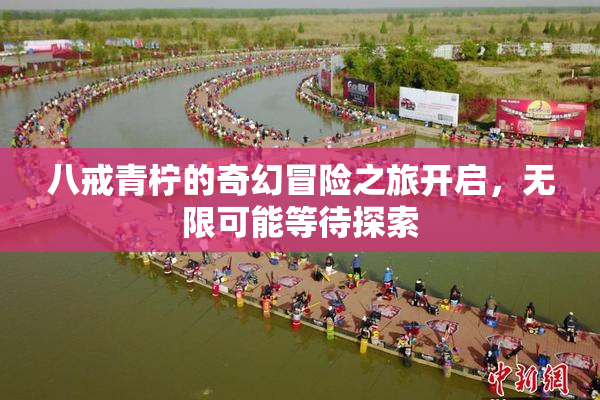 八戒青柠的奇幻冒险之旅开启，无限可能等待探索
