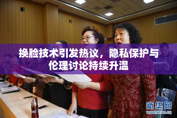 换脸技术引发热议，隐私保护与伦理讨论持续升温