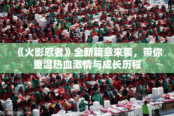 《火影忍者》全新篇章来袭，带你重温热血激情与成长历程