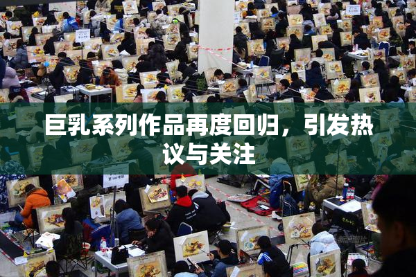 巨乳系列作品再度回归，引发热议与关注
