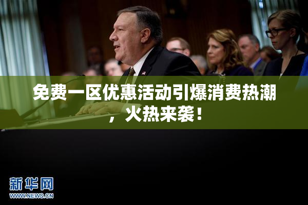 免费一区优惠活动引爆消费热潮，火热来袭！