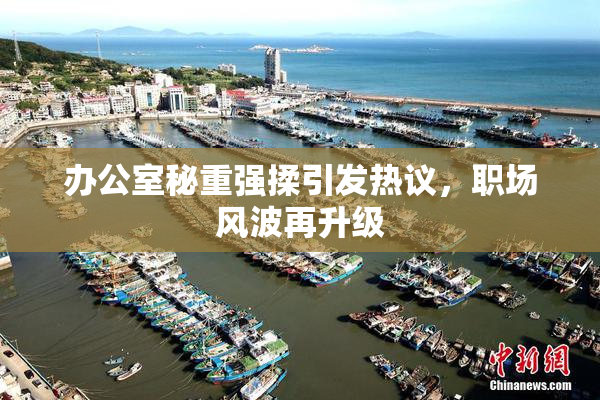 办公室秘重强揉引发热议，职场风波再升级