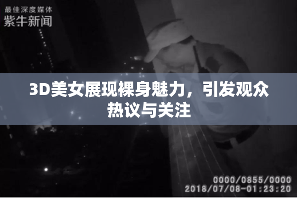 3D美女展现裸身魅力，引发观众热议与关注