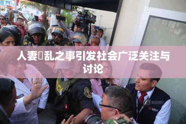 人妻婬乱之事引发社会广泛关注与讨论