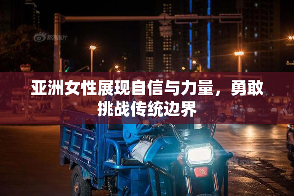 亚洲女性展现自信与力量，勇敢挑战传统边界