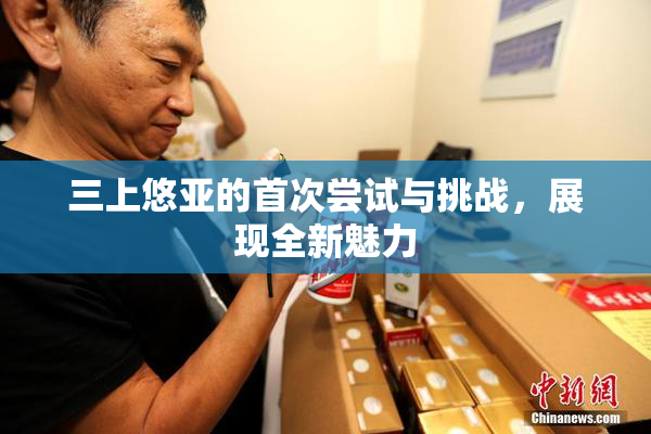 三上悠亚的首次尝试与挑战，展现全新魅力