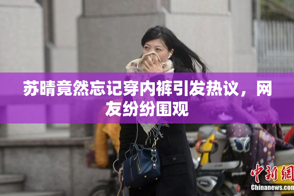 苏晴竟然忘记穿内裤引发热议，网友纷纷围观