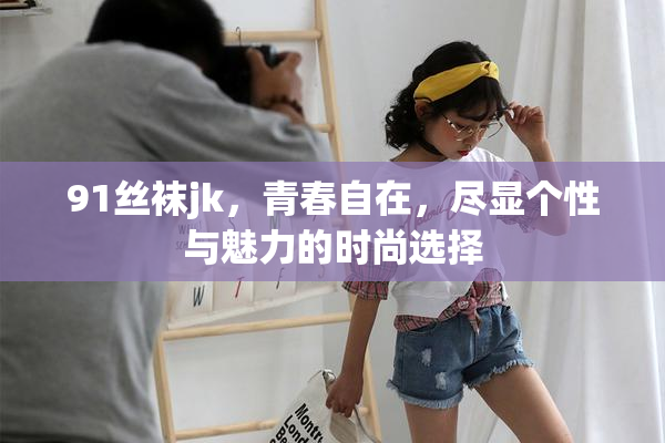 91丝袜jk，青春自在，尽显个性与魅力的时尚选择