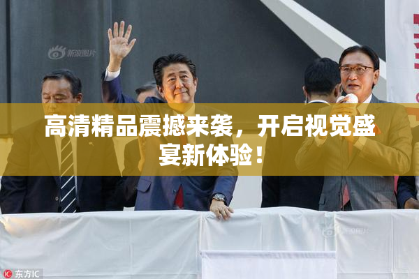高清精品震撼来袭，开启视觉盛宴新体验！
