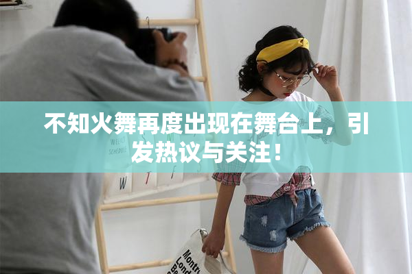 不知火舞再度出现在舞台上，引发热议与关注！