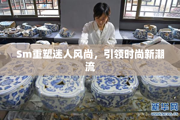 Sm重塑迷人风尚，引领时尚新潮流