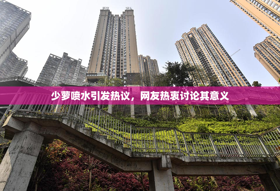 少萝喷水引发热议，网友热衷讨论其意义