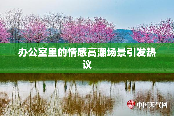 办公室里的情感高潮场景引发热议