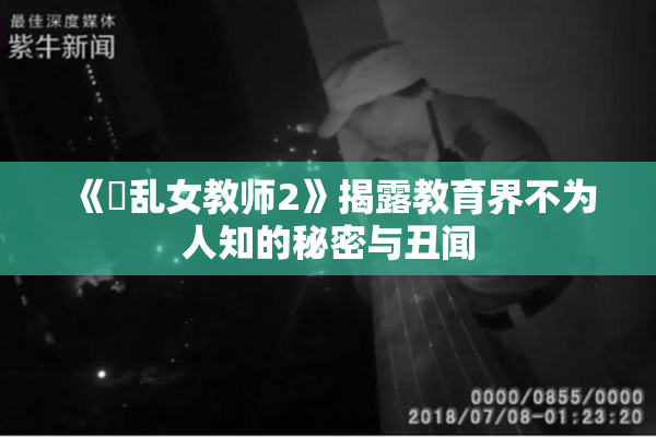 《婬乱女教师2》揭露教育界不为人知的秘密与丑闻