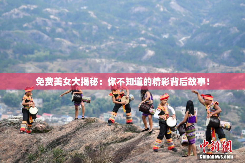 免费美女大揭秘：你不知道的精彩背后故事！