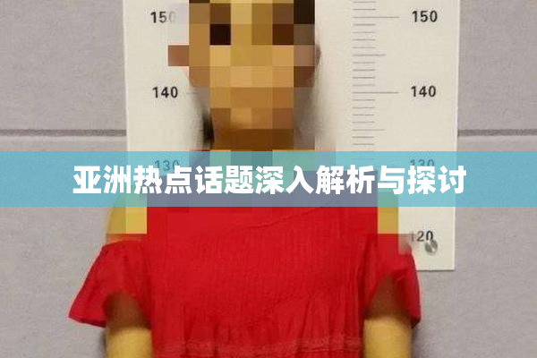 亚洲热点话题深入解析与探讨