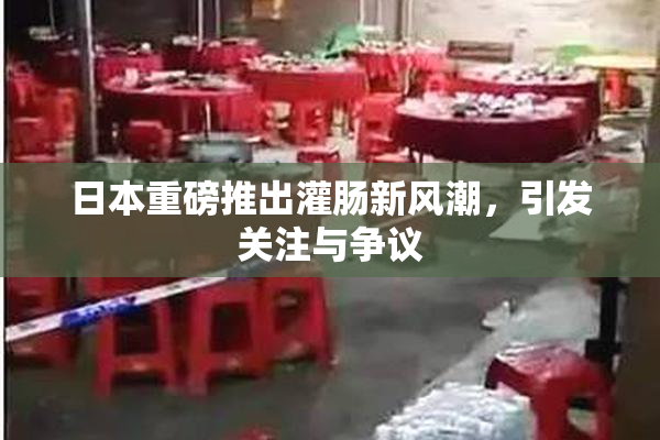 日本重磅推出灌肠新风潮，引发关注与争议
