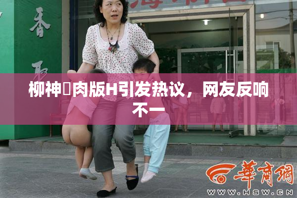 柳神婬肉版H引发热议，网友反响不一