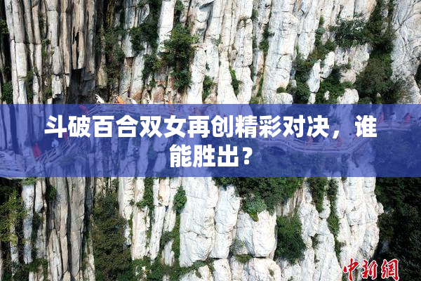 斗破百合双女再创精彩对决，谁能胜出？