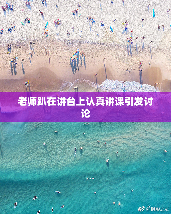 老师趴在讲台上认真讲课引发讨论