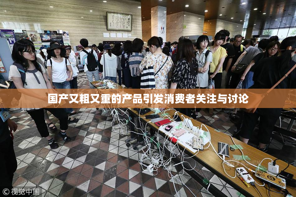 国产又粗又重的产品引发消费者关注与讨论