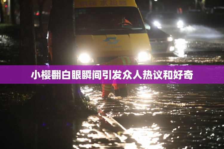 小樱翻白眼瞬间引发众人热议和好奇
