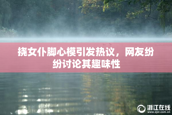 挠女仆脚心模引发热议，网友纷纷讨论其趣味性