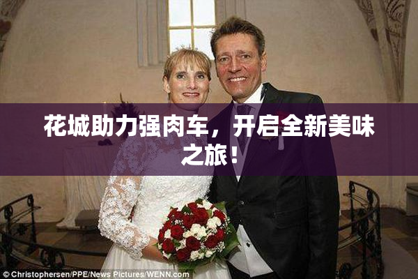 花城助力强肉车，开启全新美味之旅！