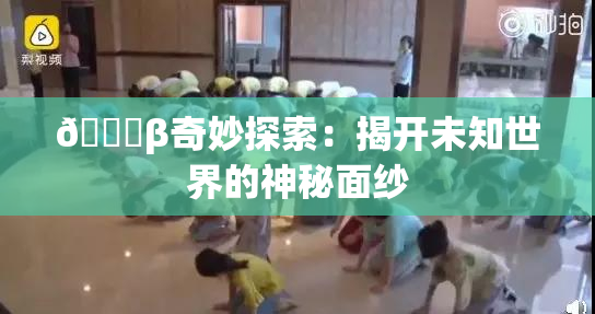 👙β奇妙探索：揭开未知世界的神秘面纱