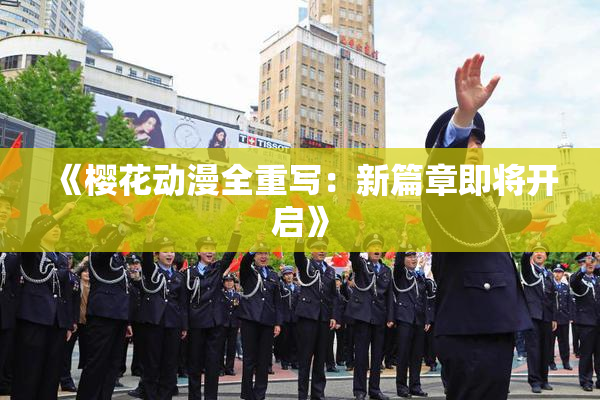 《樱花动漫全重写：新篇章即将开启》