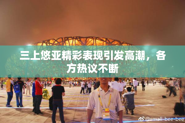 三上悠亚精彩表现引发高潮，各方热议不断