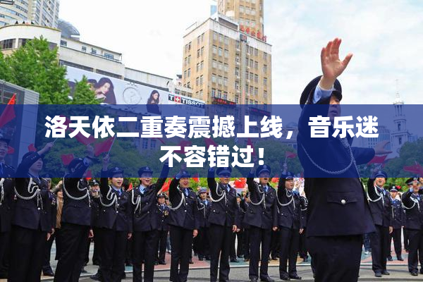 洛天依二重奏震撼上线，音乐迷不容错过！