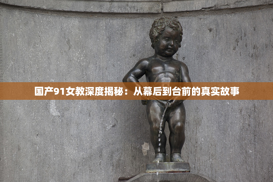 国产91女教深度揭秘：从幕后到台前的真实故事