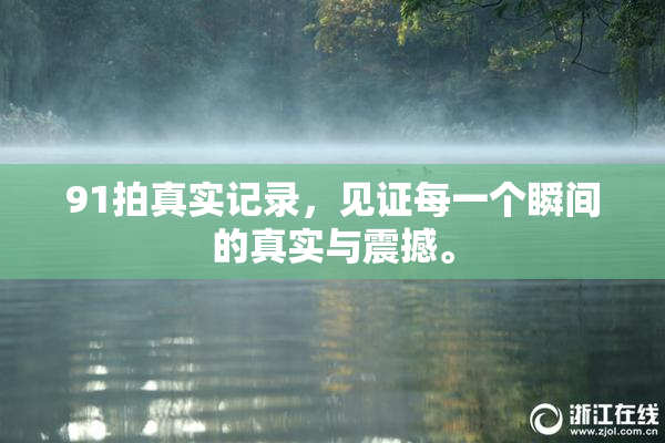 91拍真实记录，见证每一个瞬间的真实与震撼。