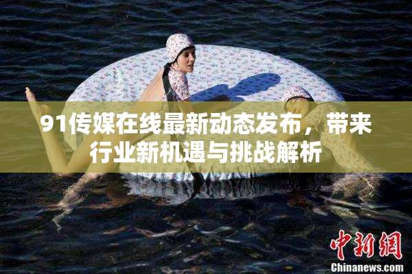 91传媒在线最新动态发布，带来行业新机遇与挑战解析