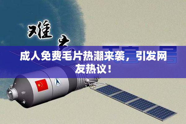 成人免费毛片热潮来袭，引发网友热议！