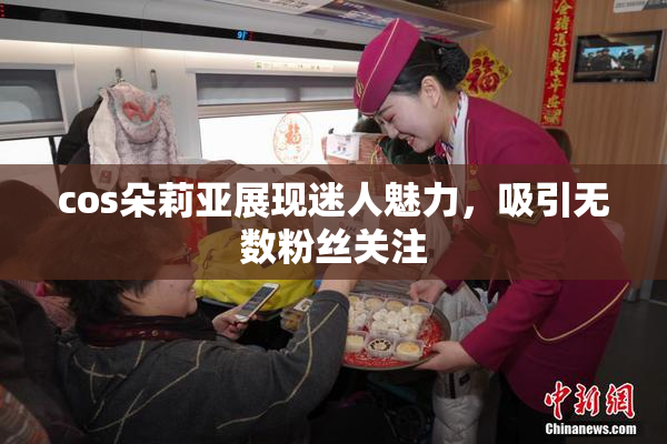 cos朵莉亚展现迷人魅力，吸引无数粉丝关注