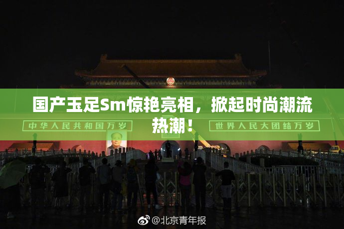 国产玉足Sm惊艳亮相，掀起时尚潮流热潮！