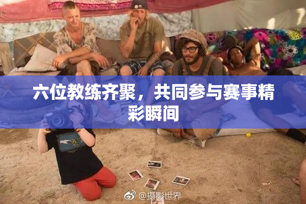 六位教练齐聚，共同参与赛事精彩瞬间