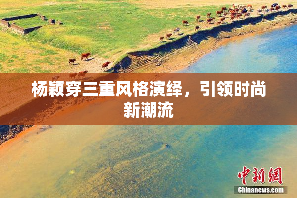 杨颖穿三重风格演绎，引领时尚新潮流