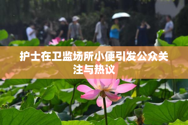 护士在卫监场所小便引发公众关注与热议