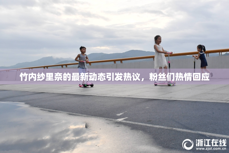 竹内纱里奈的最新动态引发热议，粉丝们热情回应