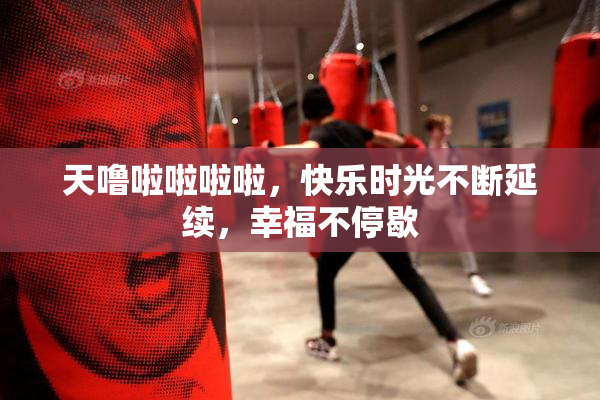 天噜啦啦啦啦，快乐时光不断延续，幸福不停歇
