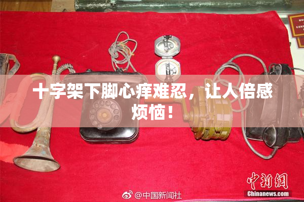 十字架下脚心痒难忍，让人倍感烦恼！